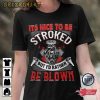 It’s Nice To Be Stroked But Id Rather Be Blown T-Shirt