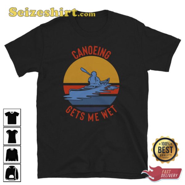 Canoeing Gets Me Wet Shirt