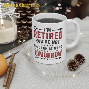 Funny Im Retired Youre Not Have Fun At Work Tomorrow Coffee Mug