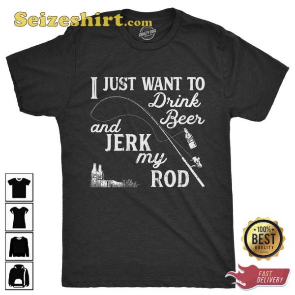 I Just Want To Drink Beer Jerk My Rod Shirt