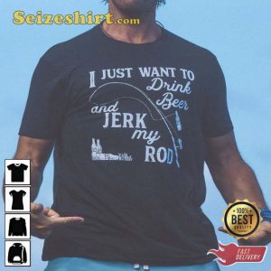 I Just Want To Drink Beer Jerk My Rod Shirt