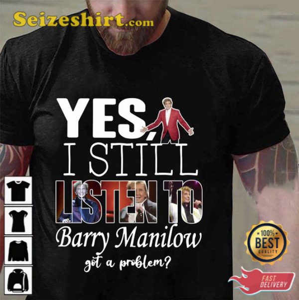 Yes I Still Listen To Barry Manilow Got A Problem TShirt