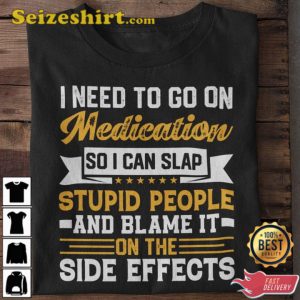 I Need To Go On Medication So I Can Slap Stupid People Shirt