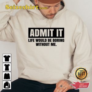 Admit It Life Would Be Boring Without Me Funny Quote T-Shirt