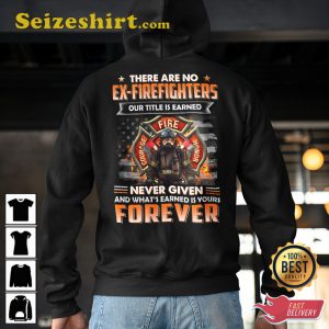 There Are No Ex-Firefighters Never Given And Whats Earned Is Yours Forever Veterans T-Shirt