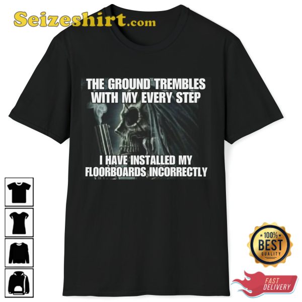 The Ground Trembles With My Every Step I Have Installed My Floorboards Incorrectly T-Shirt