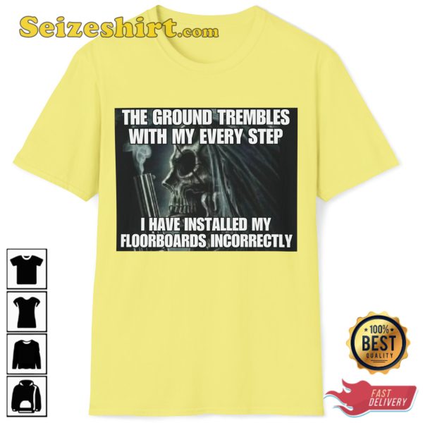 The Ground Trembles With My Every Step I Have Installed My Floorboards Incorrectly T-Shirt