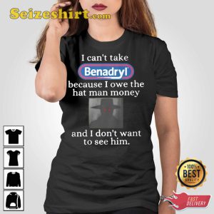 I Can’t Take Benadryl Because I Owe The Hat Man Money T-Shirt
