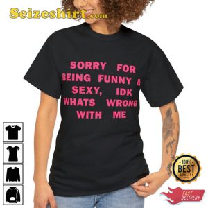 Sorry For Being So Sexy And Funny, IDK Whats Wrong With Me Shirt