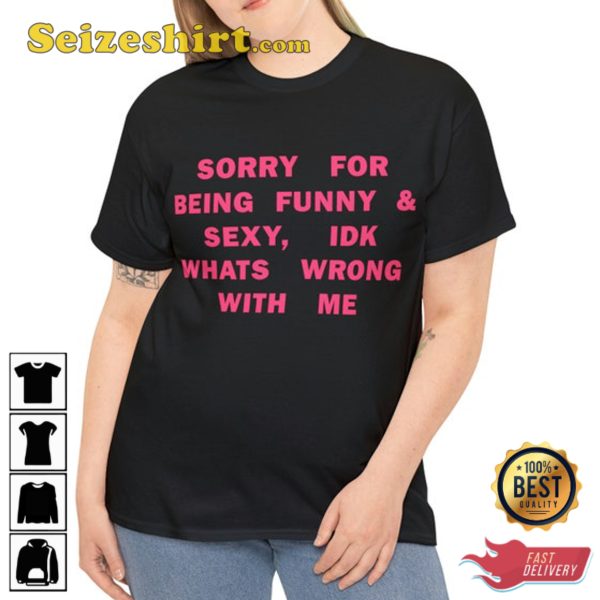 Sorry For Being So Sexy And Funny, IDK Whats Wrong With Me Shirt