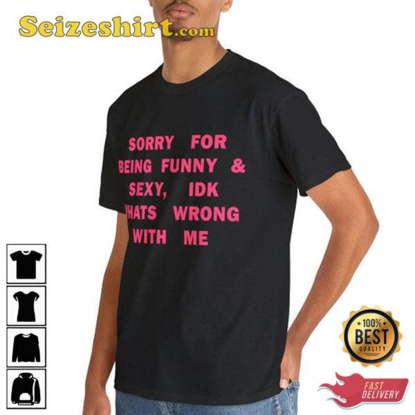 Sorry For Being So Sexy And Funny, IDK Whats Wrong With Me Shirt