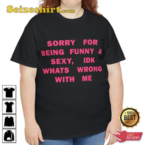 Sorry For Being So Sexy And Funny, IDK Whats Wrong With Me Shirt