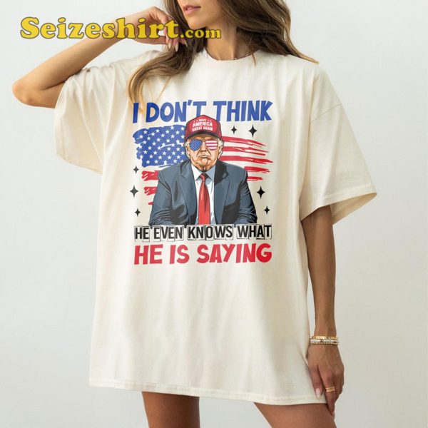 I Dont Think He Even Knows What He Is Saying Funny Trump Shirt