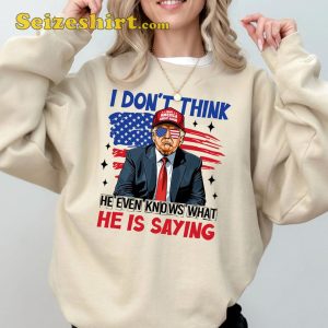 I Dont Think He Even Knows What He Is Saying Funny Trump Shirt